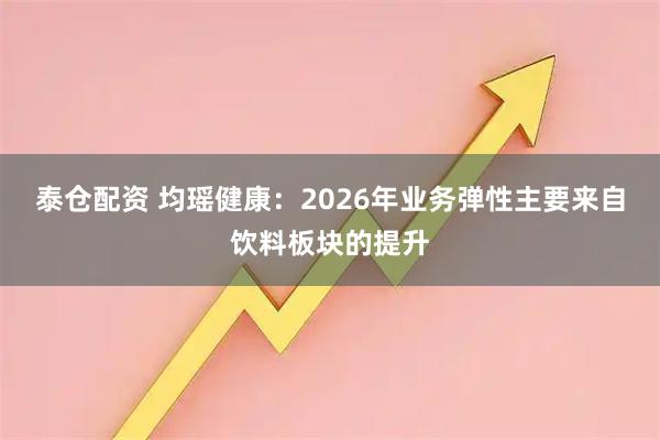 泰仓配资 均瑶健康：2026年业务弹性主要来自饮料板块的提升