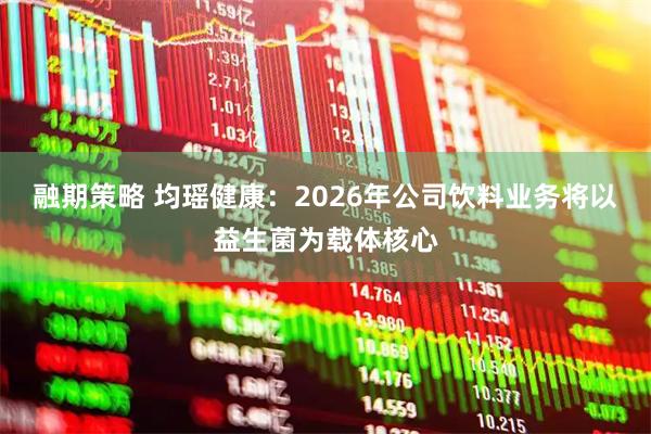 融期策略 均瑶健康：2026年公司饮料业务将以益生菌为载体核心
