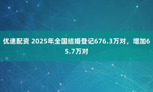 优速配资 2025年全国结婚登记676.3万对，增加65.7万对
