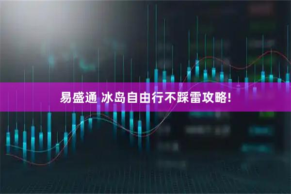 易盛通 冰岛自由行不踩雷攻略!