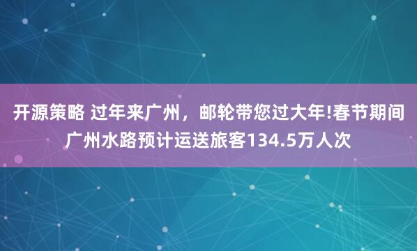 开源策略 过年来广州，邮轮带您过大年!春节期间广州水路预计运送旅客134.5万人次