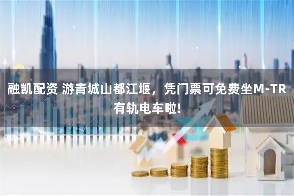 融凯配资 游青城山都江堰，凭门票可免费坐M-TR有轨电车啦!