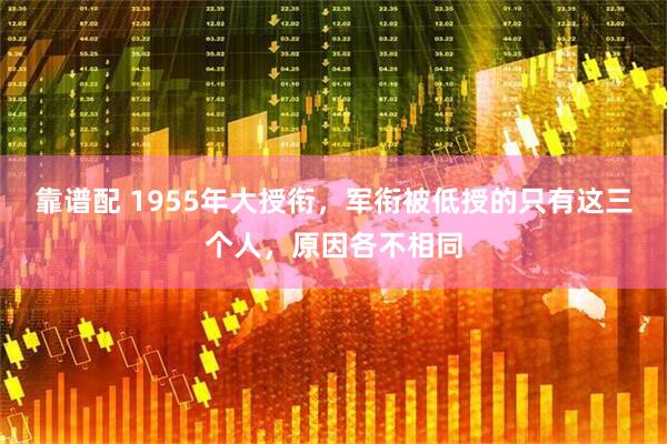 靠谱配 1955年大授衔，军衔被低授的只有这三个人，原因各不相同