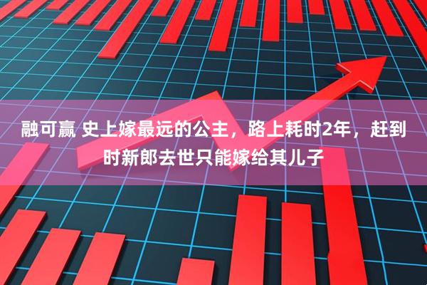 融可赢 史上嫁最远的公主，路上耗时2年，赶到时新郎去世只能嫁给其儿子