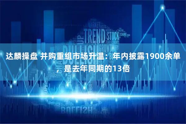 达麟操盘 并购重组市场升温：年内披露1900余单，是去年同期的13倍