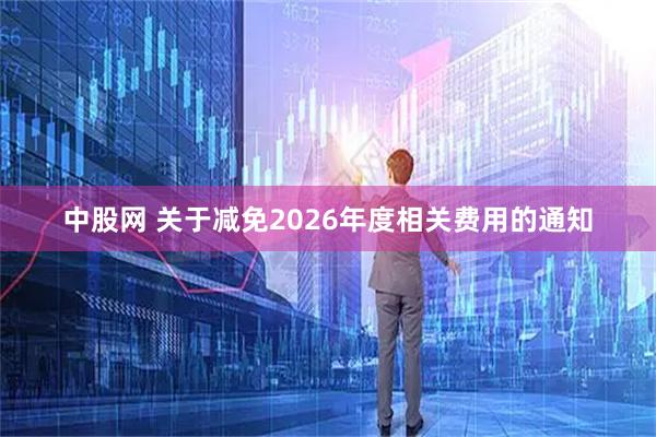 中股网 关于减免2026年度相关费用的通知