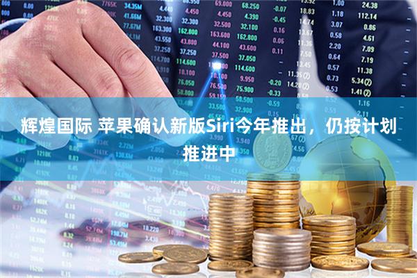 辉煌国际 苹果确认新版Siri今年推出，仍按计划推进中