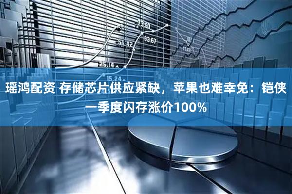 瑶鸿配资 存储芯片供应紧缺，苹果也难幸免：铠侠一季度闪存涨价100%