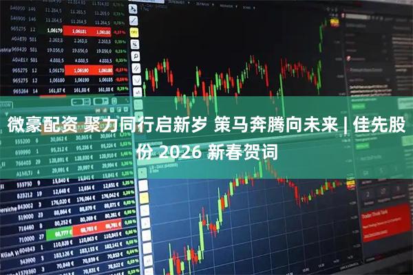 微豪配资 聚力同行启新岁 策马奔腾向未来 | 佳先股份 2026 新春贺词