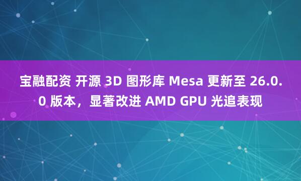 宝融配资 开源 3D 图形库 Mesa 更新至 26.0.0 版本，显著改进 AMD GPU 光追表现