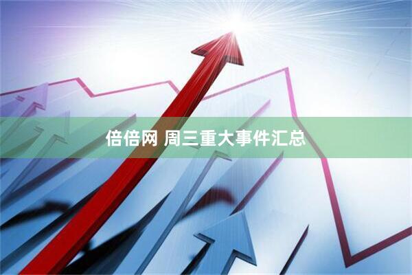 倍倍网 周三重大事件汇总