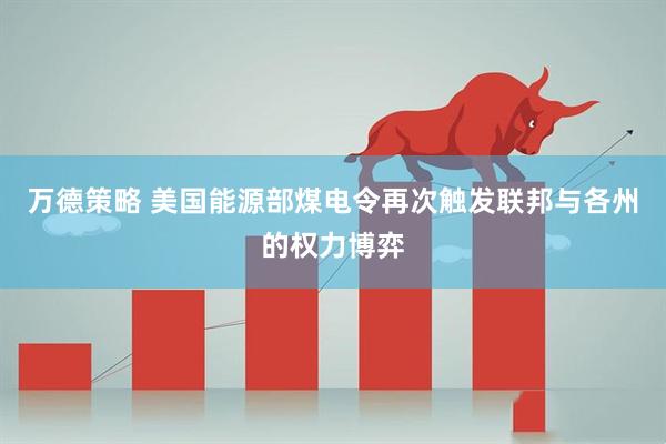万德策略 美国能源部煤电令再次触发联邦与各州的权力博弈