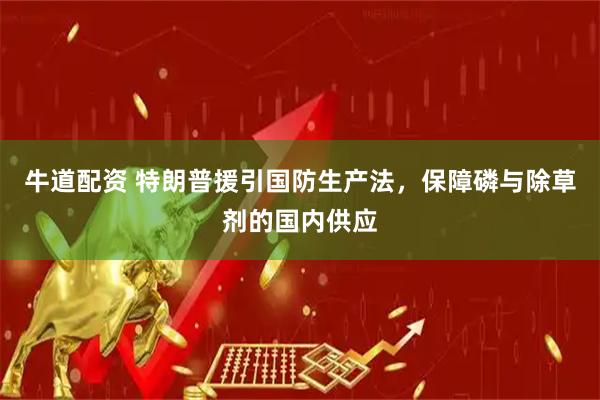 牛道配资 特朗普援引国防生产法，保障磷与除草剂的国内供应