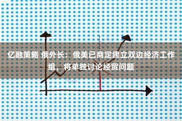 亿融策略 俄外长：俄美已商定建立双边经济工作组，将单独讨论经贸问题