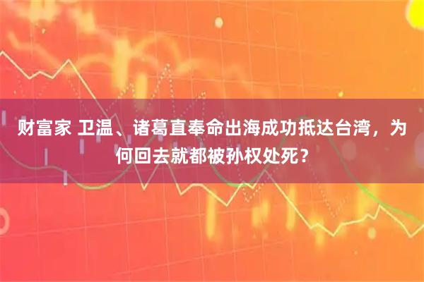 财富家 卫温、诸葛直奉命出海成功抵达台湾，为何回去就都被孙权处死？