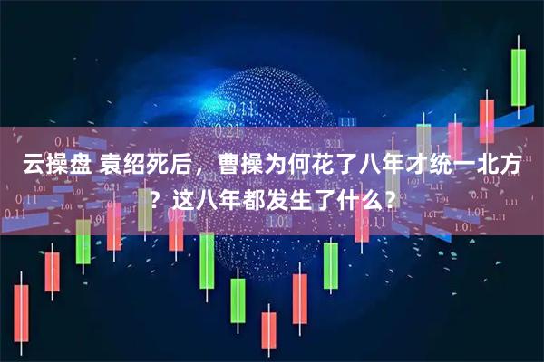 云操盘 袁绍死后，曹操为何花了八年才统一北方？这八年都发生了什么？