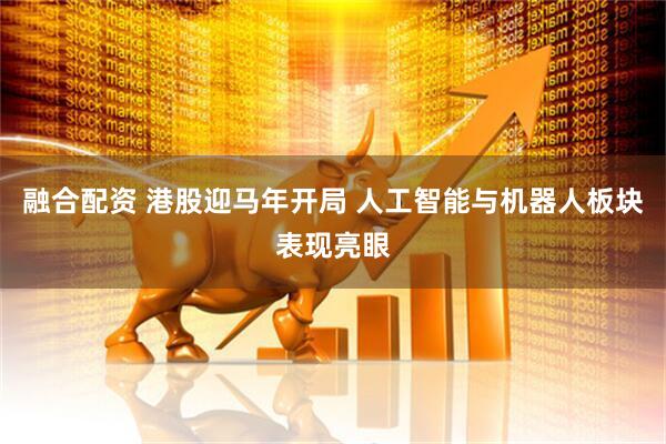 融合配资 港股迎马年开局 人工智能与机器人板块表现亮眼
