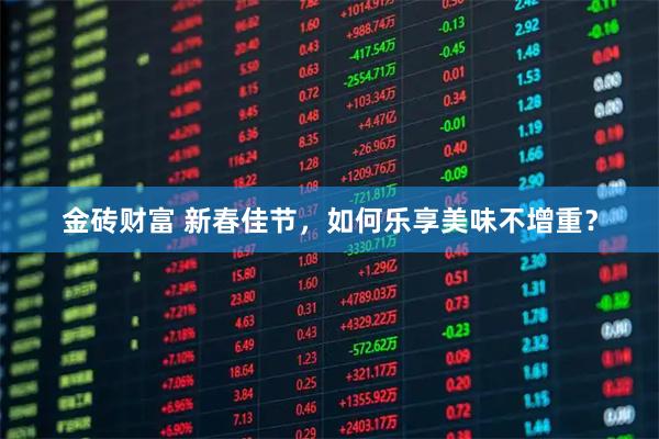 金砖财富 新春佳节，如何乐享美味不增重？