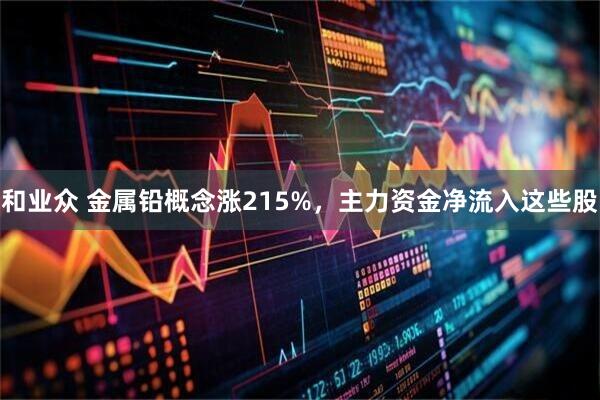 和业众 金属铅概念涨215%，主力资金净流入这些股