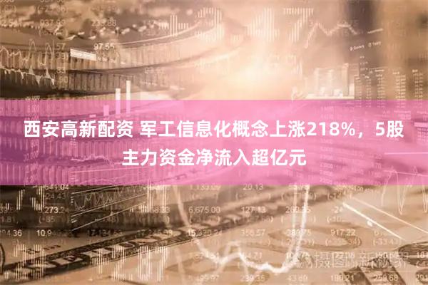 西安高新配资 军工信息化概念上涨218%，5股主力资金净流入超亿元