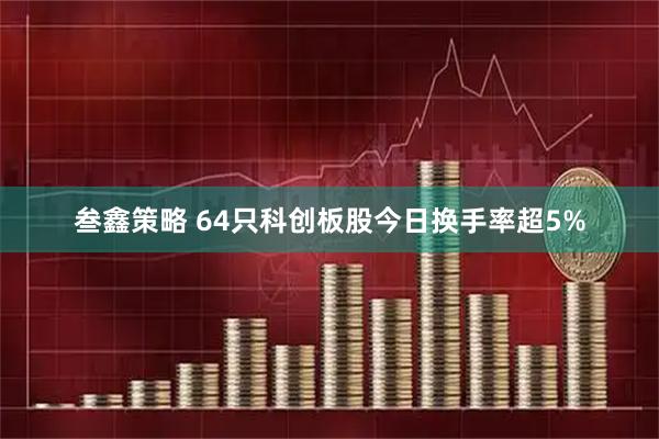 叁鑫策略 64只科创板股今日换手率超5%