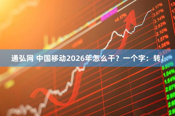 通弘网 中国移动2026年怎么干？一个字：转！