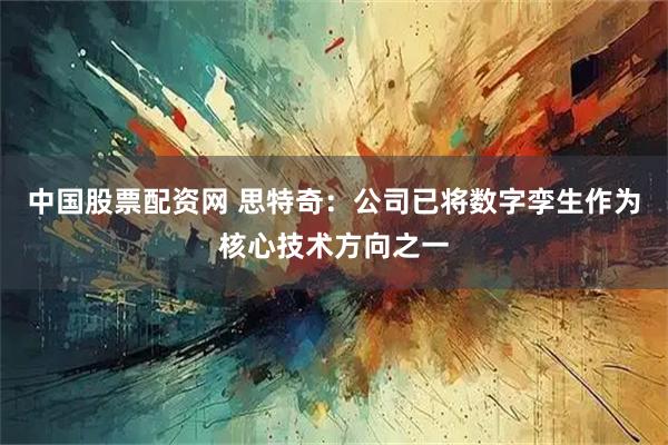 中国股票配资网 思特奇：公司已将数字孪生作为核心技术方向之一