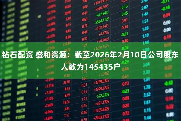 钻石配资 盛和资源：截至2026年2月10日公司股东人数为145435户