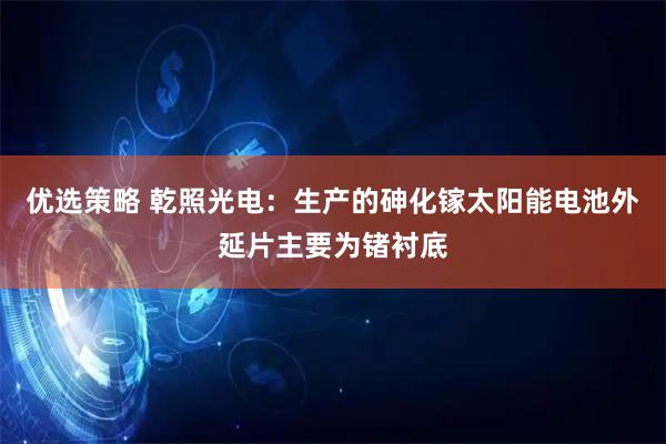 优选策略 乾照光电：生产的砷化镓太阳能电池外延片主要为锗衬底