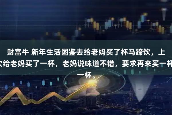 财富牛 新年生活图鉴去给老妈买了杯马蹄饮，上次给老妈买了一杯，老妈说味道不错，要求再来买一杯。