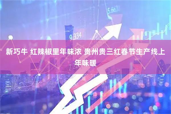 新巧牛 红辣椒里年味浓 贵州贵三红春节生产线上年味暖