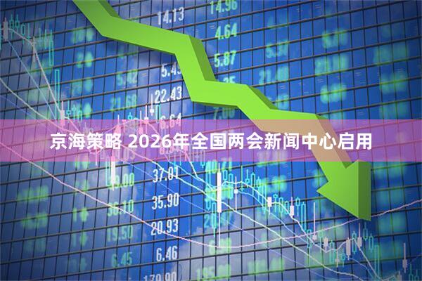 京海策略 2026年全国两会新闻中心启用
