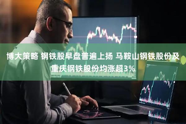 博大策略 钢铁股早盘普遍上扬 马鞍山钢铁股份及重庆钢铁股份均涨超3%