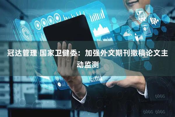 冠达管理 国家卫健委：加强外文期刊撤稿论文主动监测