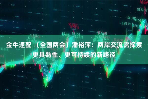 金牛速配 （全国两会）潘裕萍：两岸交流需探索更具黏性、更可持续的新路径