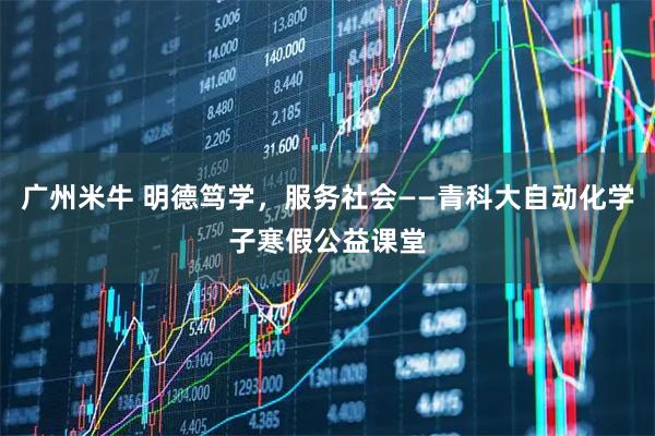 广州米牛 明德笃学，服务社会——青科大自动化学子寒假公益课堂