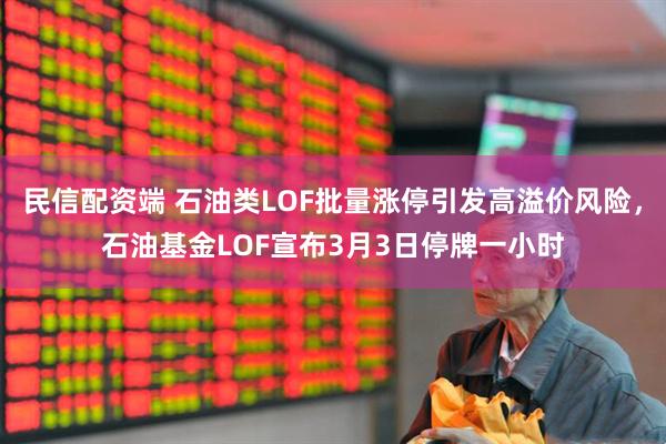 民信配资端 石油类LOF批量涨停引发高溢价风险，石油基金LOF宣布3月3日停牌一小时