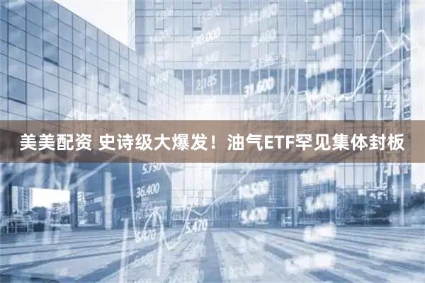 美美配资 史诗级大爆发！油气ETF罕见集体封板