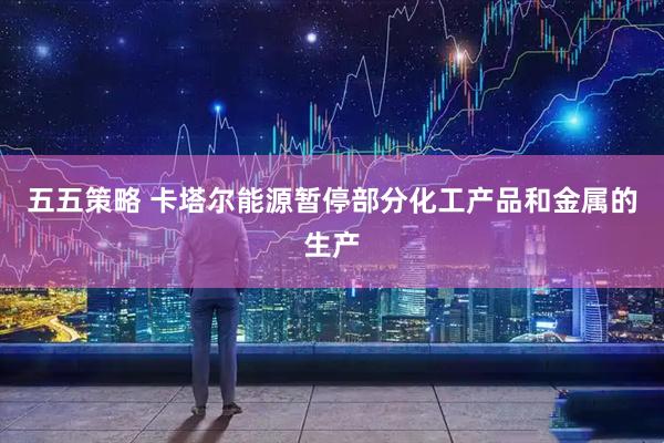 五五策略 卡塔尔能源暂停部分化工产品和金属的生产