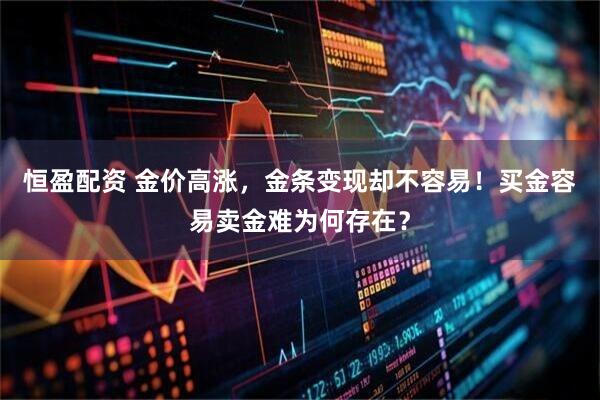 恒盈配资 金价高涨，金条变现却不容易！买金容易卖金难为何存在？