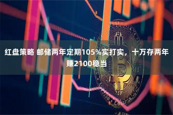 红盘策略 邮储两年定期105%实打实，十万存两年赚2100稳当