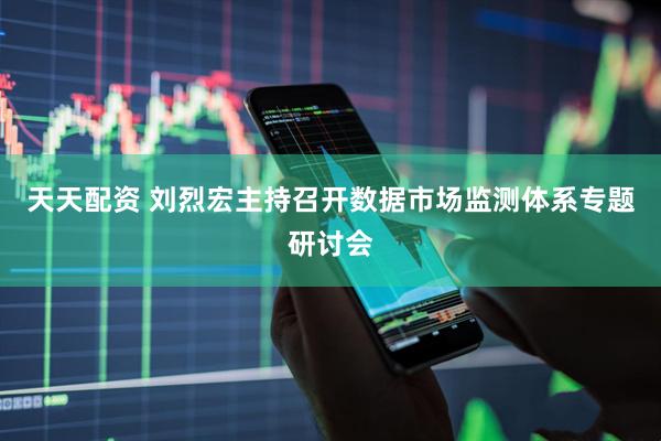 天天配资 刘烈宏主持召开数据市场监测体系专题研讨会