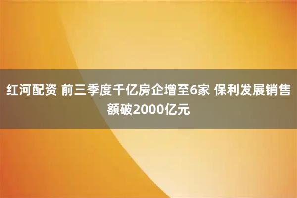 红河配资 前三季度千亿房企增至6家 保利发展销售额破2000亿元