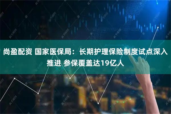 尚盈配资 国家医保局：长期护理保险制度试点深入推进 参保覆盖达19亿人