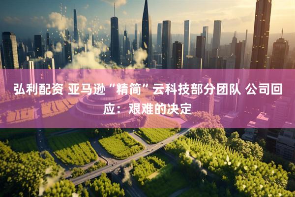 弘利配资 亚马逊“精简”云科技部分团队 公司回应：艰难的决定