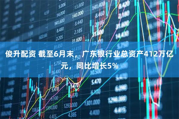 俊升配资 截至6月末，广东银行业总资产412万亿元，同比增长5%