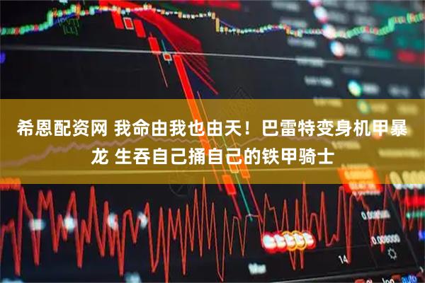 希恩配资网 我命由我也由天！巴雷特变身机甲暴龙 生吞自己捅自己的铁甲骑士