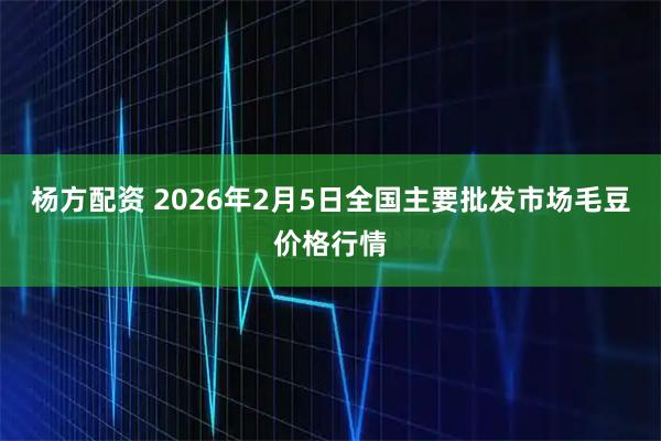 杨方配资 2026年2月5日全国主要批发市场毛豆价格行情