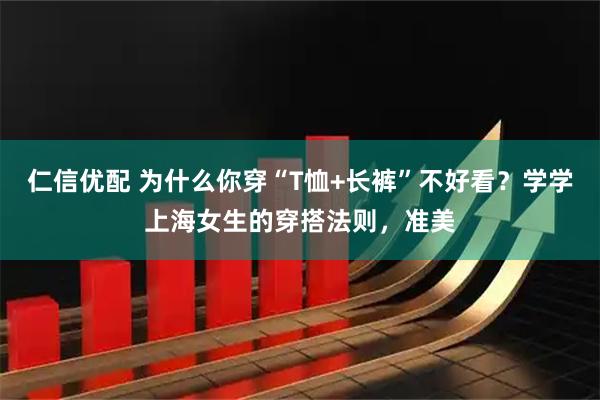 仁信优配 为什么你穿“T恤+长裤”不好看？学学上海女生的穿搭法则，准美