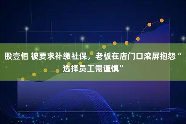股壹佰 被要求补缴社保，老板在店门口滚屏抱怨“选择员工需谨慎”